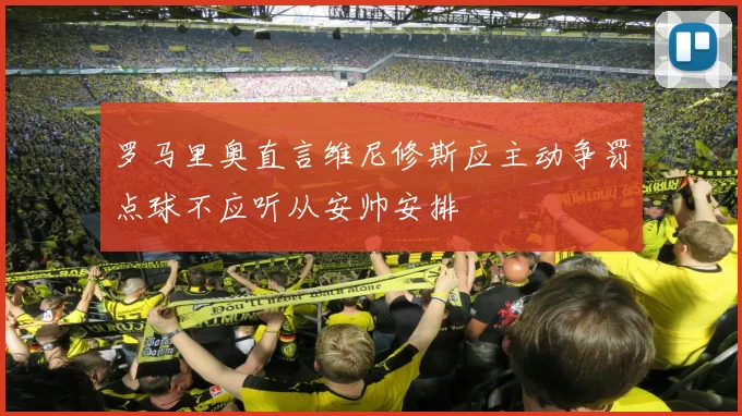 罗马里奥直言维尼修斯应主动争罚点球不应听从安帅安排