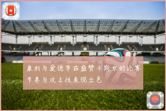 康利与爱德华兹盛赞卡斯尔的比赛节奏与攻击性表现出色
