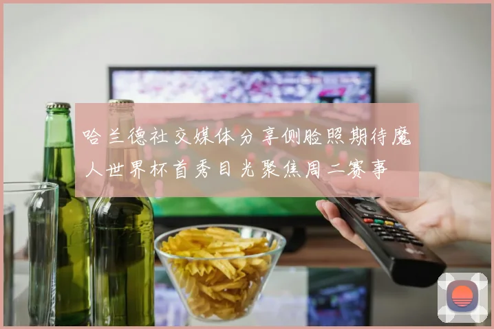哈兰德社交媒体分享侧脸照期待魔人世界杯首秀目光聚焦周二赛事