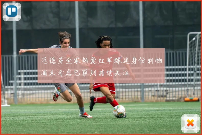 范德芬全家热爱红军球迷身份利物浦未考虑巴萨则持续关注