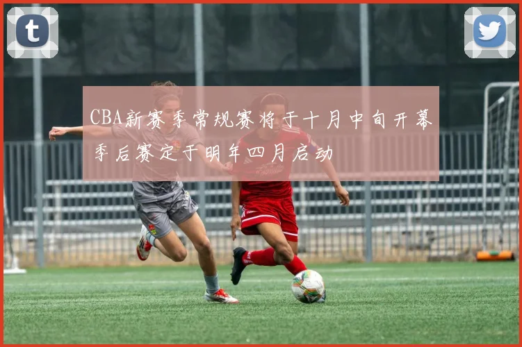 CBA新赛季常规赛将于十月中旬开幕季后赛定于明年四月启动
