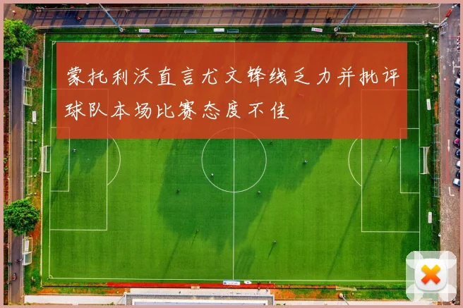 蒙托利沃直言尤文锋线乏力并批评球队本场比赛态度不佳