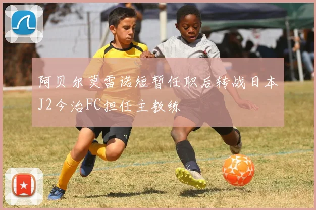 阿贝尔莫雷诺短暂任职后转战日本J2今治FC担任主教练