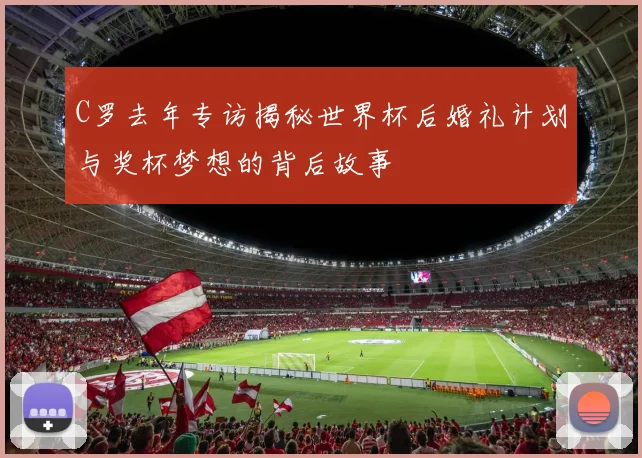 C罗去年专访揭秘世界杯后婚礼计划与奖杯梦想的背后故事