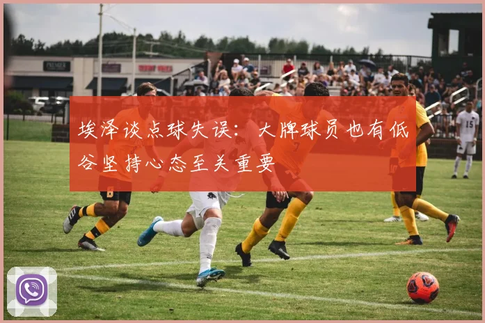 埃泽谈点球失误：大牌球员也有低谷坚持心态至关重要