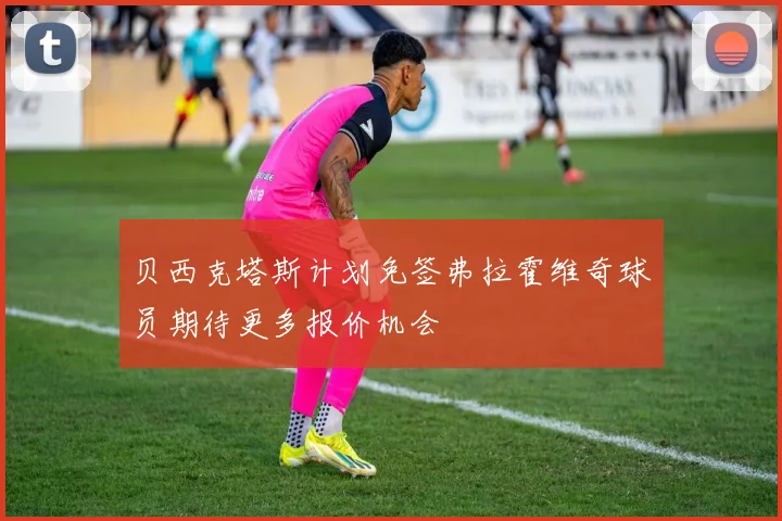 贝西克塔斯计划免签弗拉霍维奇球员期待更多报价机会