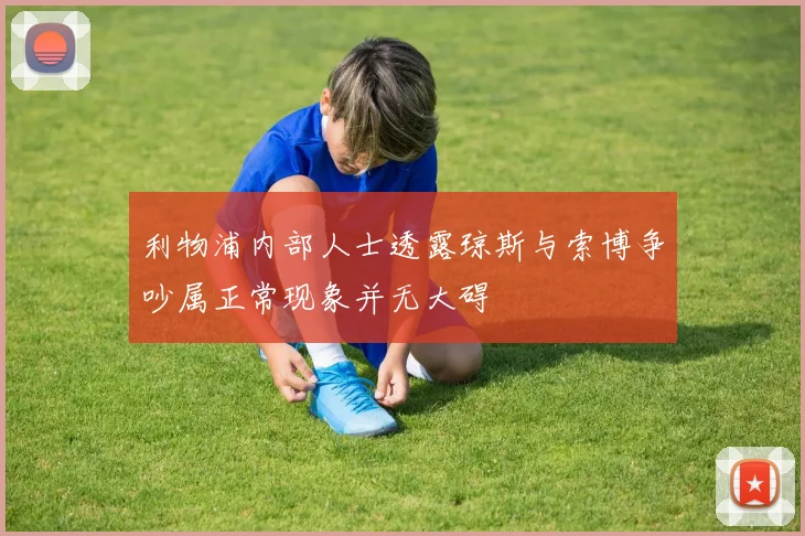 利物浦内部人士透露琼斯与索博争吵属正常现象并无大碍
