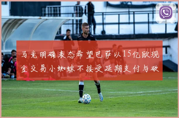 马竞明确表态希望巴萨以15亿欧现金交易小蜘蛛不接受延期支付与砍价