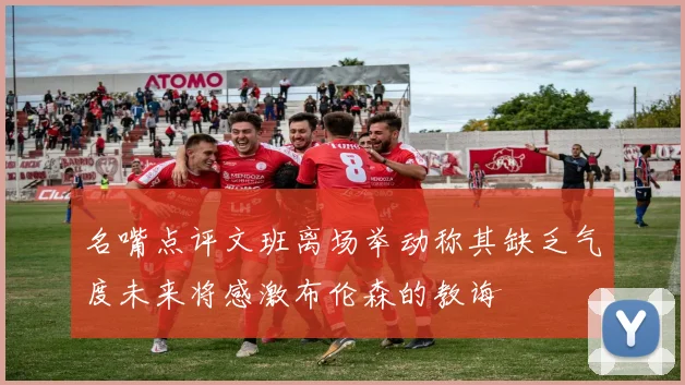 名嘴点评文班离场举动称其缺乏气度未来将感激布伦森的教诲