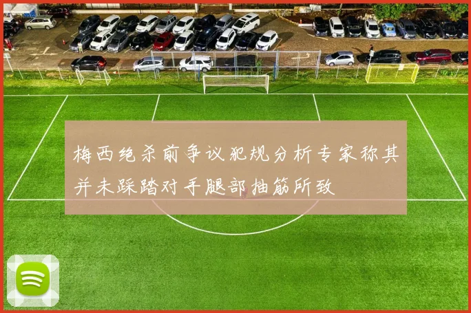 梅西绝杀前争议犯规分析专家称其并未踩踏对手腿部抽筋所致