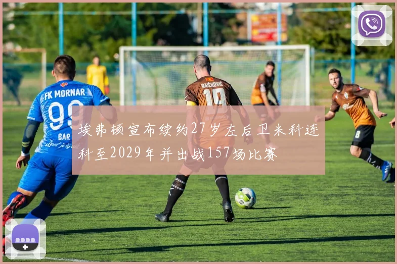 埃弗顿宣布续约27岁左后卫米科连科至2029年并出战157场比赛