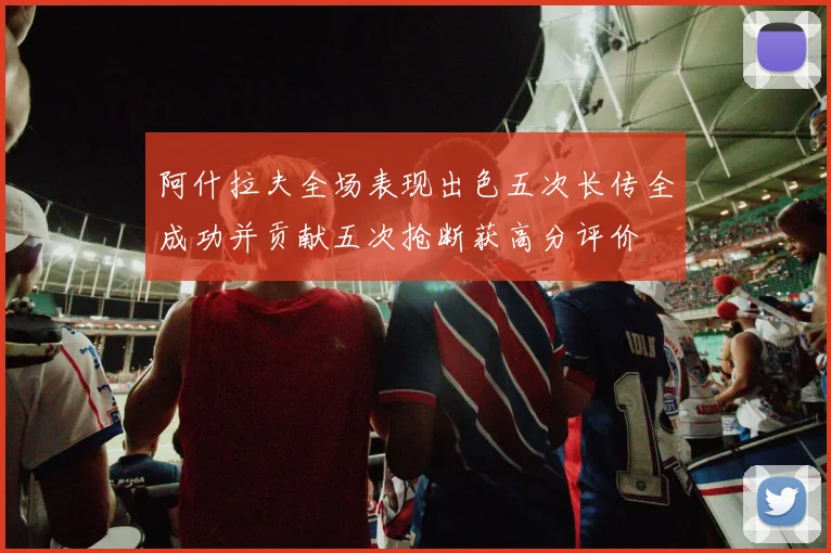 阿什拉夫全场表现出色五次长传全成功并贡献五次抢断获高分评价