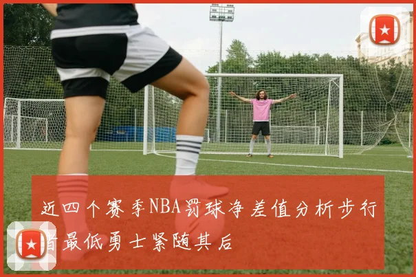 近四个赛季NBA罚球净差值分析步行者最低勇士紧随其后