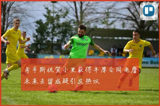 考辛斯祝贺小里获得丰厚合同老詹未来去留成疑引发热议
