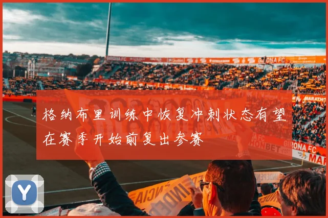 格纳布里训练中恢复冲刺状态有望在赛季开始前复出参赛