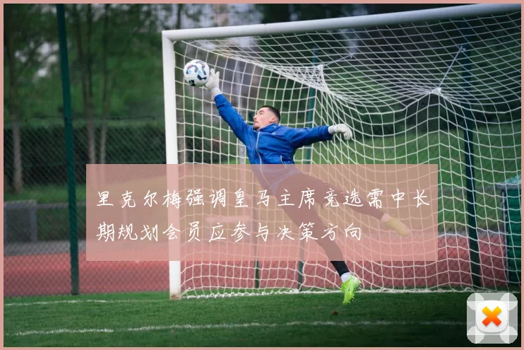 里克尔梅强调皇马主席竞选需中长期规划会员应参与决策方向