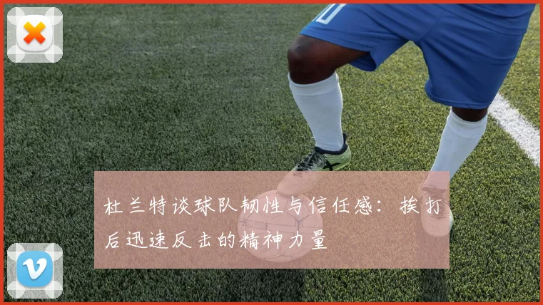 杜兰特谈球队韧性与信任感：挨打后迅速反击的精神力量