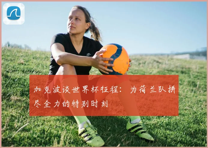 加克波谈世界杯征程：为荷兰队拼尽全力的特别时刻