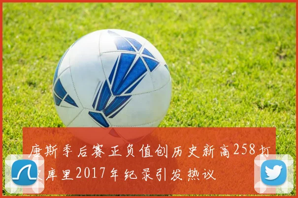 唐斯季后赛正负值创历史新高258打破库里2017年纪录引发热议
