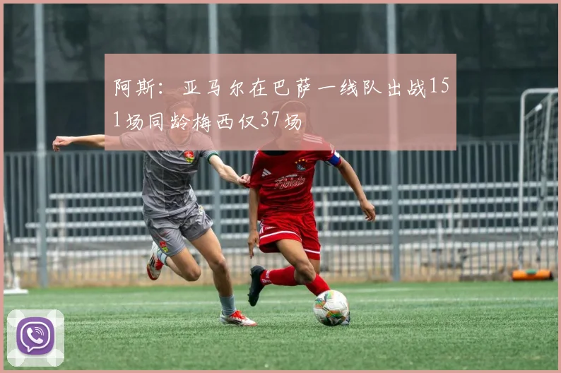 阿斯：亚马尔在巴萨一线队出战151场同龄梅西仅37场