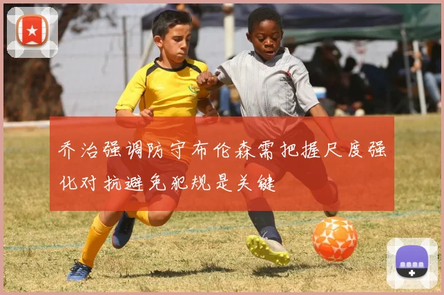 乔治强调防守布伦森需把握尺度强化对抗避免犯规是关键