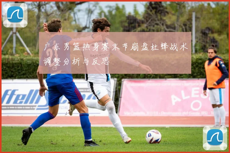 广东男篮热身赛末节崩盘杜锋战术调整分析与反思